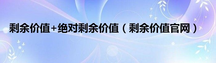 剩余价值+绝对剩余价值（剩余价值官网）