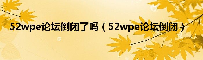 52wpe论坛倒闭了吗（52wpe论坛倒闭）