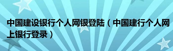 中国建设银行个人网银登陆（中国建行个人网上银行登录）