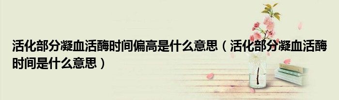 活化部分凝血活酶时间偏高是什么意思（活化部分凝血活酶时间是什么意思）