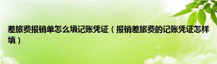 差旅费报销单怎么填记账凭证（报销差旅费的记账凭证怎样填）