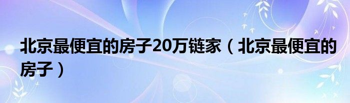 北京最便宜的房子20万链家（北京最便宜的房子）