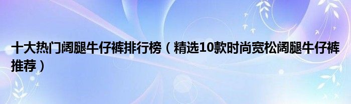 十大热门阔腿牛仔裤排行榜（精选10款时尚宽松阔腿牛仔裤推荐）