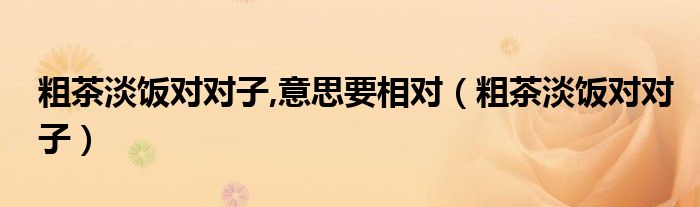 粗茶淡饭对对子,意思要相对（粗茶淡饭对对子）