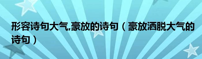 形容诗句大气,豪放的诗句（豪放洒脱大气的诗句）