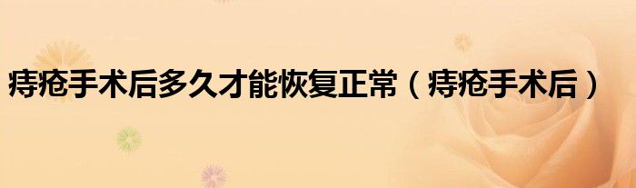 痔疮手术后多久才能恢复正常（痔疮手术后）