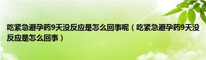 吃紧急避孕药9天没反应是怎么回事呢（吃紧急避孕药9天没反应是怎么回事）