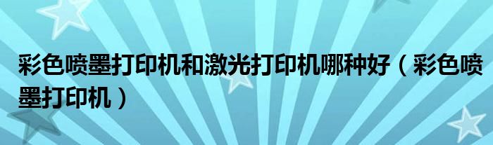 彩色喷墨打印机和激光打印机哪种好（彩色喷墨打印机）