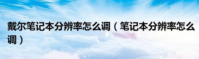 戴尔笔记本分辨率怎么调（笔记本分辨率怎么调）