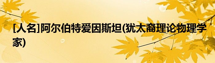 [人名]阿尔伯特爱因斯坦(犹太裔理论物理学家)