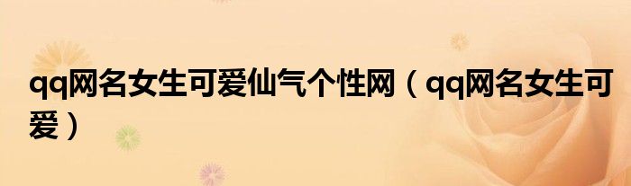 qq网名女生可爱仙气个性网（qq网名女生可爱）