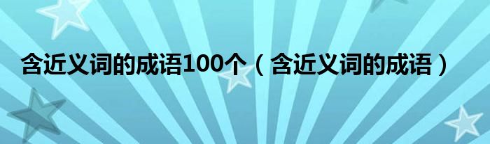 含近义词的成语100个（含近义词的成语）