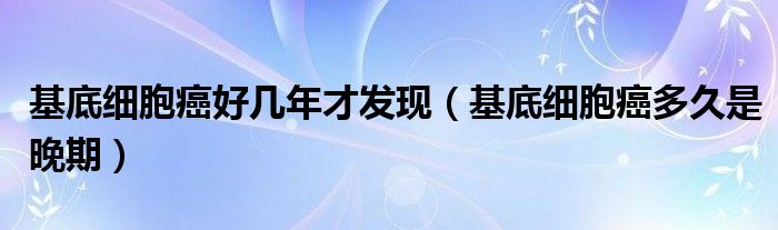 基底细胞癌好几年才发现（基底细胞癌多久是晚期）
