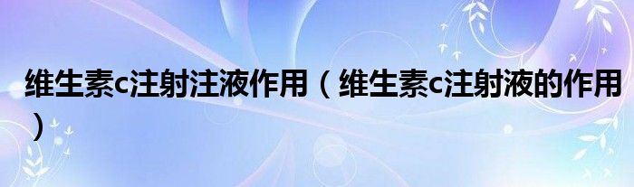 维生素c注射注液作用（维生素c注射液的作用）