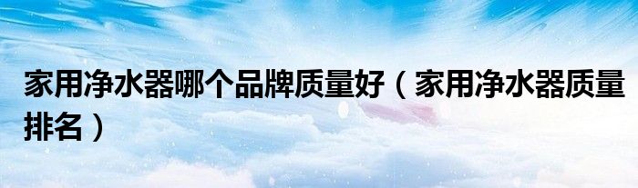 家用净水器哪个品牌质量好（家用净水器质量排名）