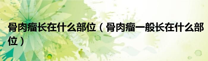 骨肉瘤长在什么部位（骨肉瘤一般长在什么部位）