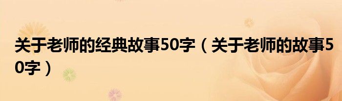 关于老师的经典故事50字（关于老师的故事50字）
