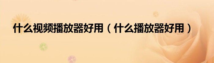 什么视频播放器好用（什么播放器好用）