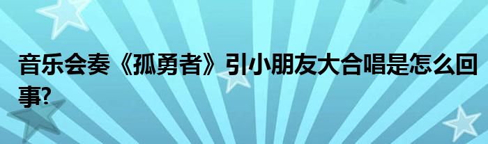 音乐会奏《孤勇者》引小朋友大合唱是怎么回事?