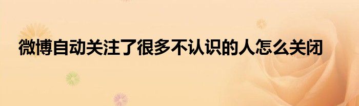微博自动关注了很多不认识的人怎么关闭