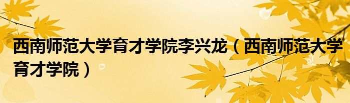 西南师范大学育才学院李兴龙（西南师范大学育才学院）