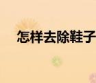 怎样去除鞋子臭味（鞋子臭味怎么去除）