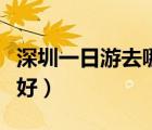 深圳一日游去哪里比较好（深圳一日游去哪里好）
