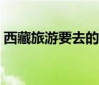 西藏旅游要去的地方（西藏旅游必去的地方）