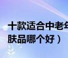 十款适合中老年用的护肤品排行榜（中老年护肤品哪个好）