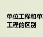 单位工程和单项工程的区别,分部工程和分项工程的区别