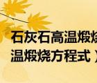 石灰石高温煅烧方程式是什么反应（石灰石高温煅烧方程式）