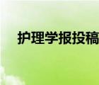 护理学报投稿录用时间（护理学报投稿）