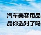 汽车美容用品怎么选？（这20款汽车美容用品你选对了吗？）