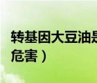 转基因大豆油是否危害健康（转基因大豆油的危害）
