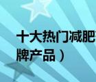 十大热门减肥药排行榜（精选10款减肥药品牌产品）