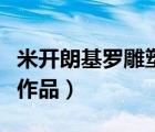 米开朗基罗雕塑作品的感受（米开朗基罗雕塑作品）