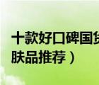十款好口碑国货祛斑产品排行榜（国产祛斑护肤品推荐）