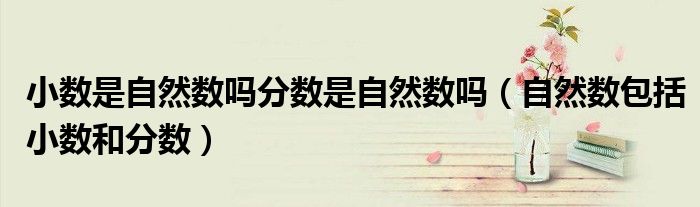 小数是自然数吗分数是自然数吗（自然数包括小数和分数）