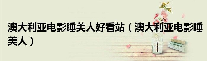 澳大利亚电影睡美人好看站（澳大利亚电影睡美人）