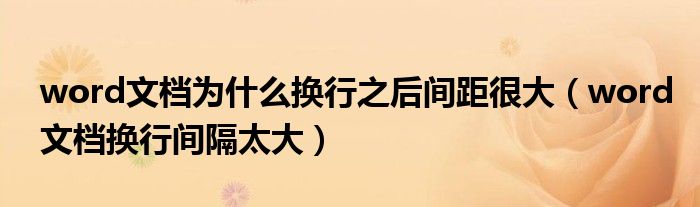 word文档为什么换行之后间距很大（word文档换行间隔太大）
