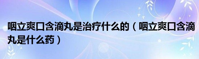 咽立爽口含滴丸是治疗什么的（咽立爽口含滴丸是什么药）