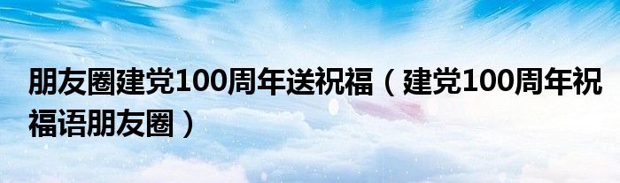 朋友圈建党100周年送祝福（建党100周年祝福语朋友圈）