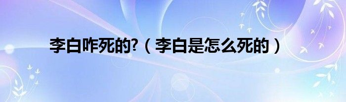 李白咋死的?（李白是怎么死的）