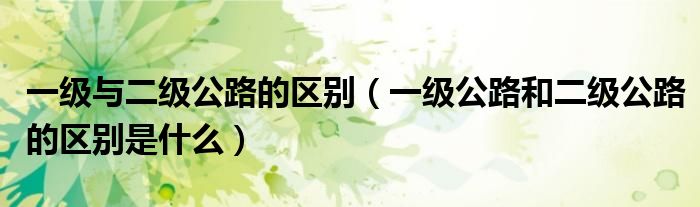 一级与二级公路的区别（一级公路和二级公路的区别是什么）