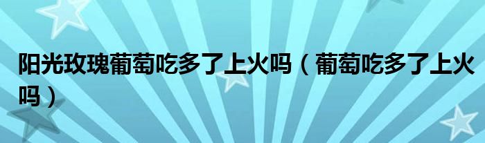 阳光玫瑰葡萄吃多了上火吗（葡萄吃多了上火吗）