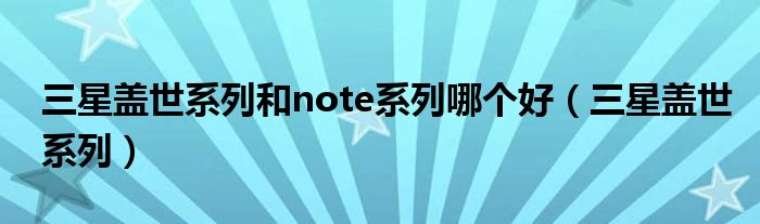 三星盖世系列和note系列哪个好（三星盖世系列）