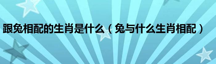 跟兔相配的生肖是什么（兔与什么生肖相配）
