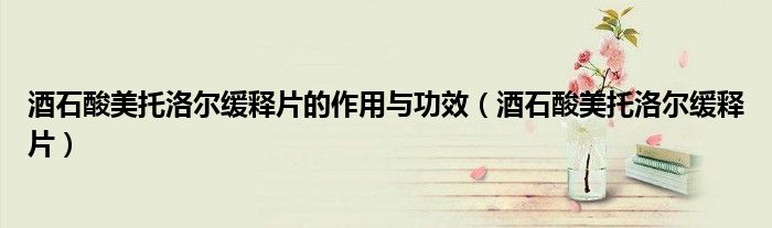 酒石酸美托洛尔缓释片的作用与功效（酒石酸美托洛尔缓释片）