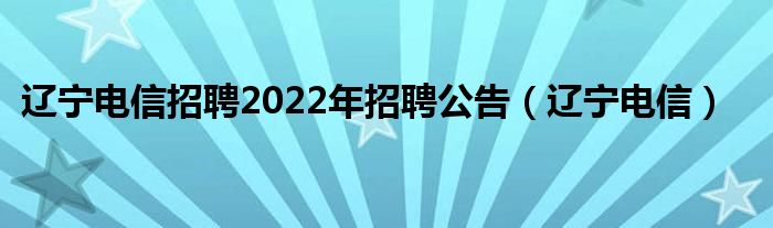 辽宁电信招聘2022年招聘公告（辽宁电信）