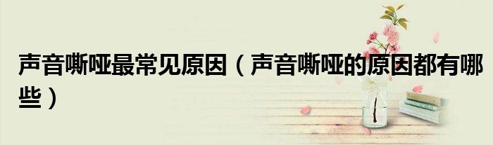 声音嘶哑最常见原因（声音嘶哑的原因都有哪些）